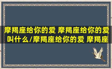 摩羯座给你的爱 摩羯座给你的爱叫什么/摩羯座给你的爱 摩羯座给你的爱叫什么-我的网站